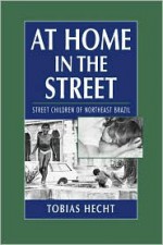 At Home in the Street: Street Children of Northeast Brazil - Tobias Hecht