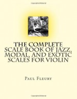 The Complete Scale Book of Jazz, Modal, and Exotic Scales for Violin: Jazz, Modal and Exotic Scales - Paul M. Fleury