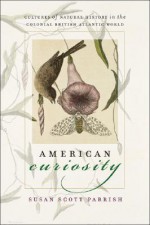 American Curiosity: Cultures of Natural History in the Colonial British Atlantic World - Susan Scott Parrish