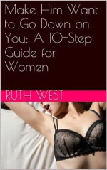 Make Him Want to Go Down on You: A 10-Step Guide for Women - Ruth West