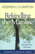 Rekindling the Mainline: New Life Through New Churches - Stephen C. Compton, Jackson W. Carroll