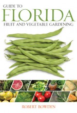 Guide to Florida Fruit & Vegetable Gardening - Robert Bowden