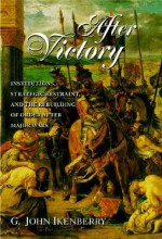 After Victory: Institutions, Strategic Restraint, and the Rebuilding of Order After Major Wars - G. John Ikenberry