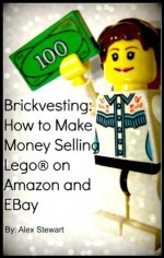 Brickvesting: How to Make Money Selling Lego® on Amazon and EBay: A Step-By-Step Guide to Make Your Child's (or Your) Lego® Hobby Self-Supporting - Alex Stewart