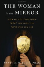 The Woman in the Mirror: How to Stop Confusing What You Look Like with Who You Are - Cynthia M. Bulik