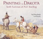 Painting The Dakota: Seth Eastman At Fort Snelling - Marybeth Lorbiecki