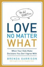 Love No Matter What: When Your Kids Make Decisions You Don't Agree With - Brenda Garrison, Katie Garrison