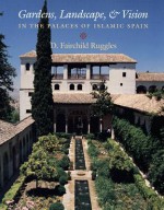 Gardens, Landscape, and Vision in the Palaces of Islamic Spain - D. Fairchild Ruggles