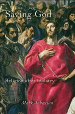 Saving God: Religion after Idolatry - Mark Johnston