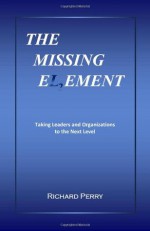 The Missing Element: Taking Leaders and Organizations to the Next Level - Richard Perry