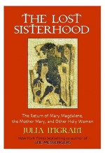 The Lost Sisterhood: The Return of Mary Magdalene, the Mother Mary, and Other Holy Women - Julia Ingram, G.W. Hardin