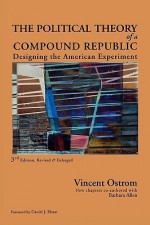 The Political Theory of a Compound Republic: Designing the American Experiment - Vincent Ostrom