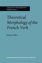 Theoretical Morphology Of The French Verb (Linguisticae Investigationes. Supplementa ; V. 1) - James Foley