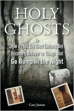 Holy Ghosts: Or, How a (Not So) Good Catholic Boy Became a Believer in Things That Go Bump in the Night - Gary Jansen