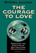 The Courage to Love: Principles and Practices of Self-Relations Psychotherapy - Stephen Gilligan, Gilligan