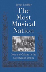 The Most Musical Nation: Jews and Culture in the Late Russian Empire - James Loeffler, James Loeffler