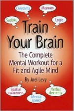 Train Your Brain: The Complete Mental Workout for a Fit and Aglie Mind - Joel Levy