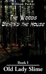 The Woods Behind the House: Book I Old Lady Slime - William Parker