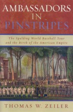 Ambassadors in Pinstripes: The Spalding World Baseball Tour and the Birth of the American Empire - Thomas W. Zeiler