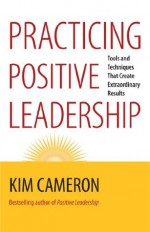 Practicing Positive Leadership: Tools and Techniques That Create Extraordinary Results (BK Business) - Kim Cameron