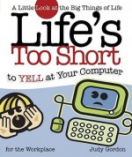 Life's too Short to Yell at Your Computer: A Little Look at the Big Things in Life - Judy Gordon