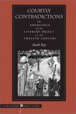 Courtly Contradictions: The Emergence of the Literary Object in the Twelfth Century - Sarah Kay