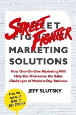 Street Fighter Marketing Solutions: How One-On-One Marketing Will Help You Overcome the Sales Challenges of Modern-Day Business - Jeff Slutsky