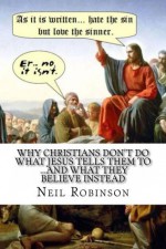 Why Christians Don't Do What Jesus Tells Them To ...And What They Believe Instead - Neil Robinson