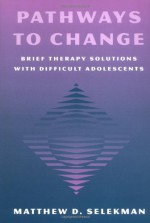 Pathways to Change: Brief Therapy Solutions with Difficult Adolescents - Matthew D. Selekman