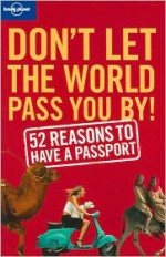 Don't Let the World Pass You by: 52 Reasons to Have a Passport - Sam Benson, Tom Downs, Chris Baty
