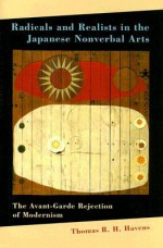 Radicals and Realists in the Japanese Nonverbal Arts: The Avant-Garde Rejection of Modernism - Thomas R. H. Havens