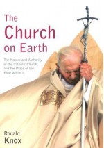 The Church on Earth: The Nature and Authority of the Catholic Church, and the Place of the Pope Within It - Ronald Knox