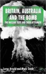 Britain, Australia and the Bomb: The Nuclear Tests and Their Aftermath - Lorna Arnold, Mark Smith