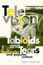 Television, Tabloids, and Tears: Fassbinder and Popular Culture - Jane Shattuc