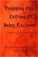 Dropping Out, Drifting Off, Being Excluded: Becoming Somebody Without School - John Smyth, Robert Hattam