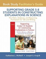 Facilitator's Guide for Supporting Grade 5-8 Students in Constructing Explanations in Science: The Claim, Evidence, and Reasoning Framework for Talk and Writing - Katherine L. McNeill, Joseph S. Krajcik