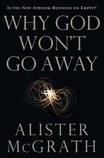 Why God Won't Go Away: Is the New Atheism Running on Empty? - Alister E. McGrath