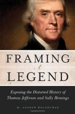 Framing a Legend: Exposing the Distorted History of Thomas Jefferson and Sally Hemings - Mark Holowchak