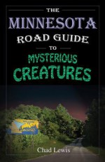 The Minnesota Road Guide to Mysterious Creatures - Chad Lewis