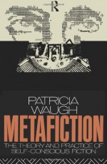 Metafiction: The Theory and Practice of Self-Conscious Fiction - Patricia Waugh