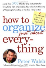 How to Organize (Just About) Everything: More Than 500 Step-by-Step Instructions for Everything from Organizing Your Closets to Planning a Wedding to Creating a Flawless Filing System - Peter Walsh