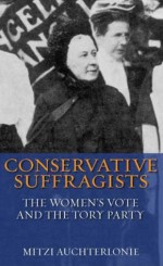 Conservative Suffragists: The Women's Vote and the Tory Party - Mitzi Auchterlonie