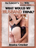 WHAT WOULD MY HUSBAND THINK? (A Wife First Lesbian Sex erotica story - Episode Three) (The Lawyer's Hot Wife) - Jessica Crocker