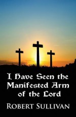 I Have Seen the Manifested Arm of the Lord - Robert Sullivan