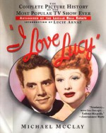 I Love Lucy: The Complete Picture History of the Most Popular TV Show Ever, Authorized by the Lucille Ball Estate - Michael McClay