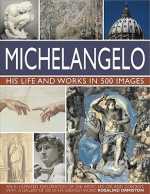 Michelangelo: His Life and Works in 500 Images: An Illustrated Exploration of the Artist, His Life and Context, with a Gallery of Over 200 Great Works - Rosalind Ormiston