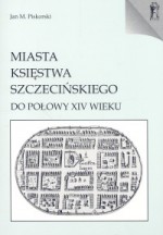 Miasta Księstwa Szczecińskiego do połowy XIV wieku - Jan M. Piskorski