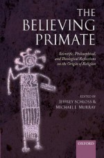 The Believing Primate: Scientific, Philosophical, and Theological Reflections on the Origin of Religion - Michael Murray, Jeffrey Schloss