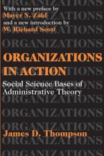 Organizations in Action: Social Science Bases of Administrative Theory - James D. Thompson