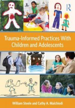 Trauma-Informed Practices With Children and Adolescents - William Steele, Cathy A. Malchiodi